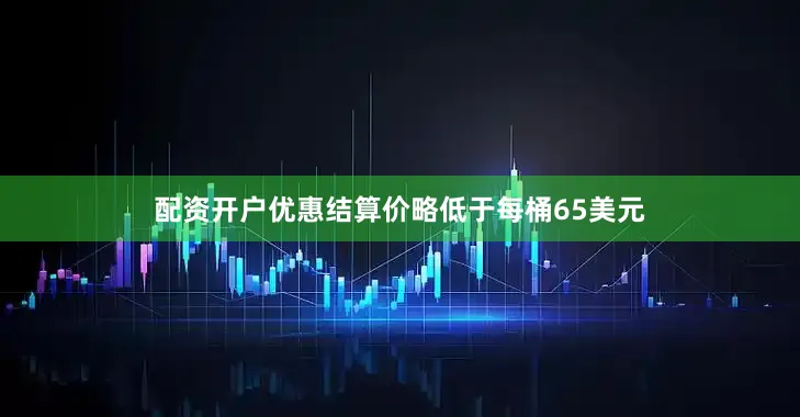 配资开户优惠结算价略低于每桶65美元