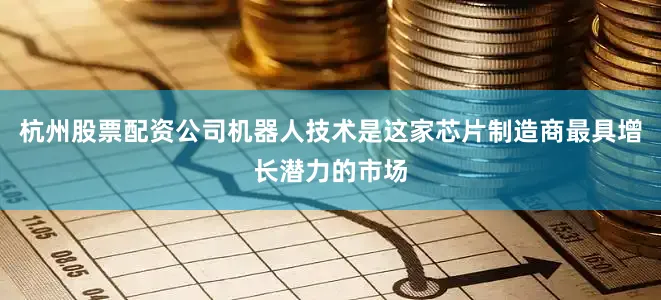 杭州股票配资公司机器人技术是这家芯片制造商最具增长潜力的市场