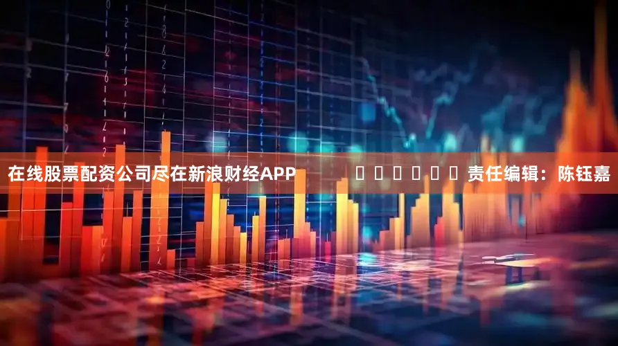 在线股票配资公司尽在新浪财经APP            						责任编辑：陈钰嘉