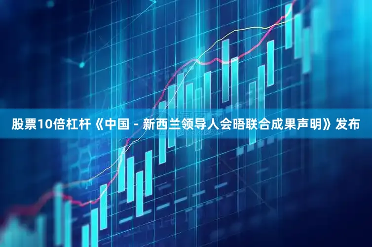 股票10倍杠杆《中国－新西兰领导人会晤联合成果声明》发布