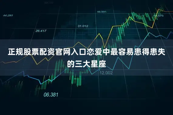 正规股票配资官网入口恋爱中最容易患得患失的三大星座