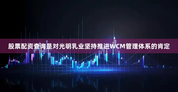 股票配资查询是对光明乳业坚持推进WCM管理体系的肯定