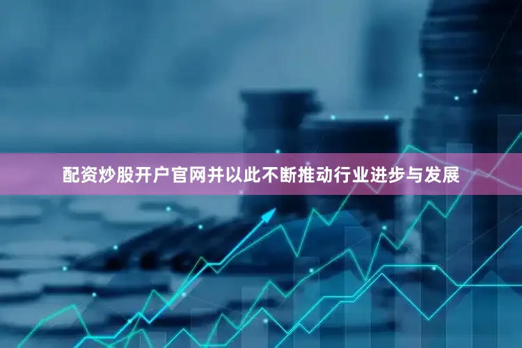 配资炒股开户官网并以此不断推动行业进步与发展