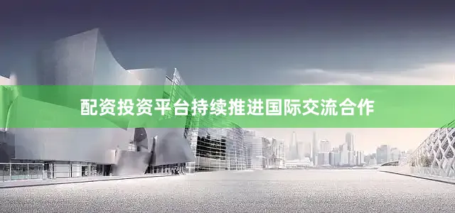 配资投资平台持续推进国际交流合作
