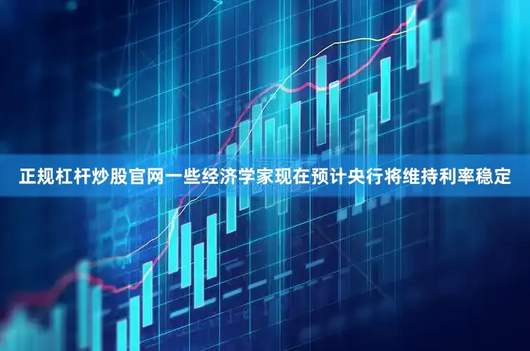 正规杠杆炒股官网一些经济学家现在预计央行将维持利率稳定