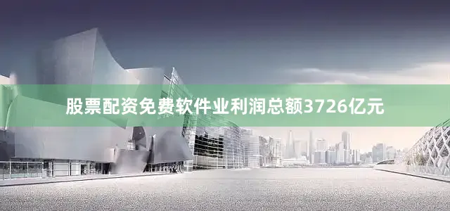 股票配资免费软件业利润总额3726亿元