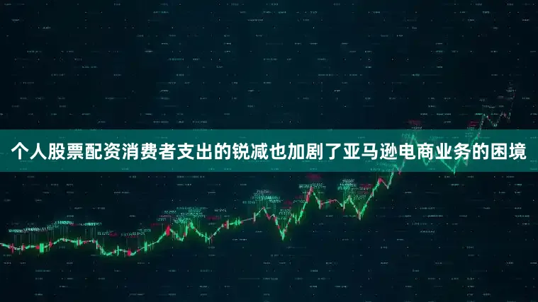 个人股票配资消费者支出的锐减也加剧了亚马逊电商业务的困境