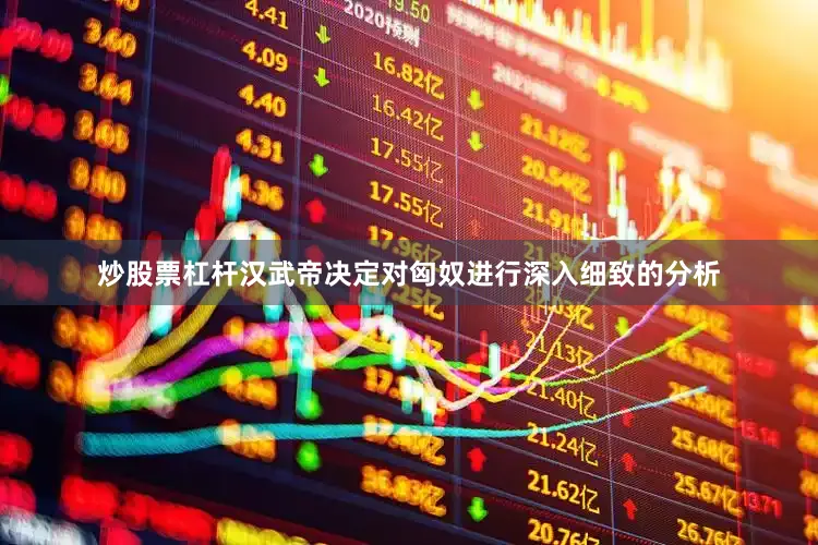 炒股票杠杆汉武帝决定对匈奴进行深入细致的分析