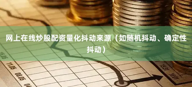 网上在线炒股配资量化抖动来源（如随机抖动、确定性抖动）