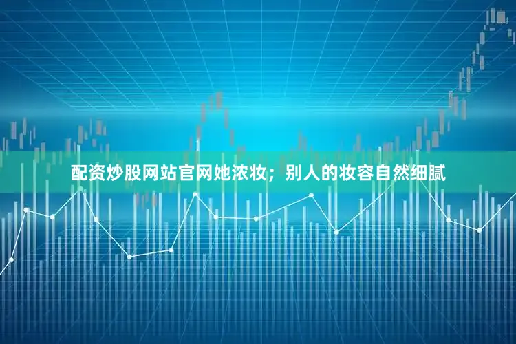 配资炒股网站官网她浓妆；别人的妆容自然细腻