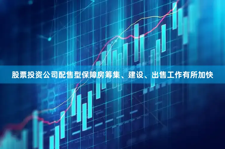 股票投资公司配售型保障房筹集、建设、出售工作有所加快