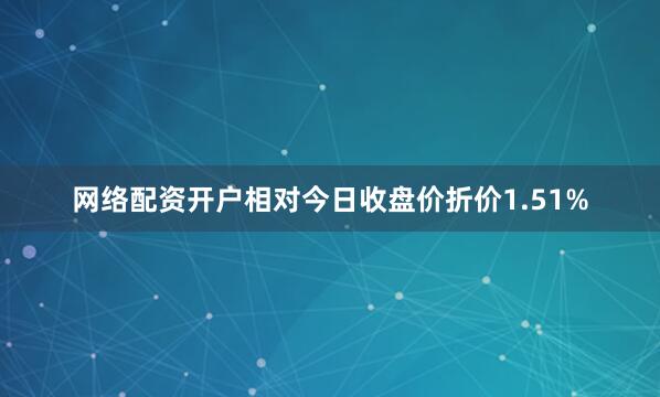 网络配资开户相对今日收盘价折价1.51%