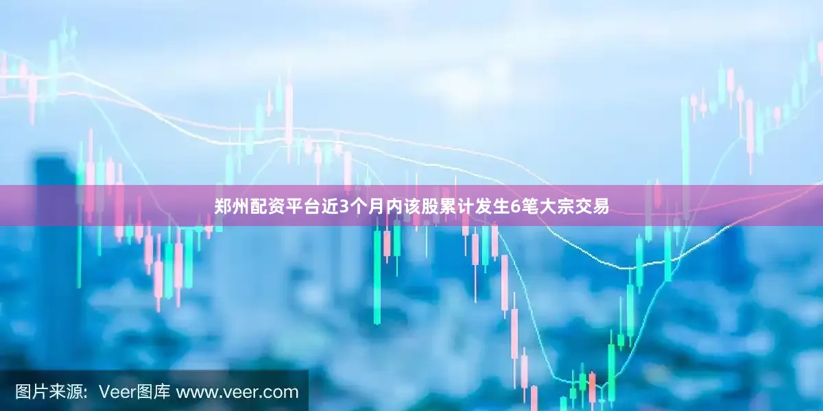 郑州配资平台近3个月内该股累计发生6笔大宗交易