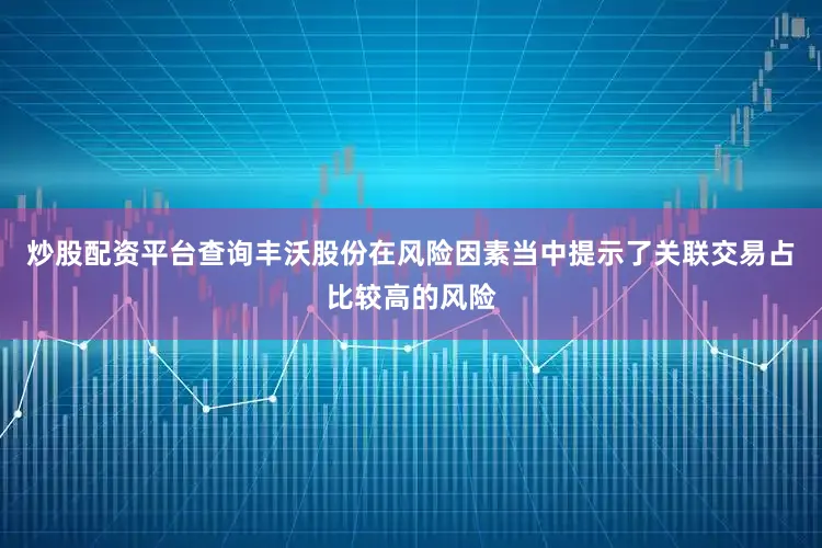 炒股配资平台查询丰沃股份在风险因素当中提示了关联交易占比较高的风险