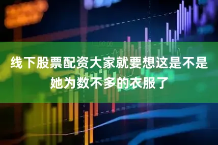 线下股票配资大家就要想这是不是她为数不多的衣服了