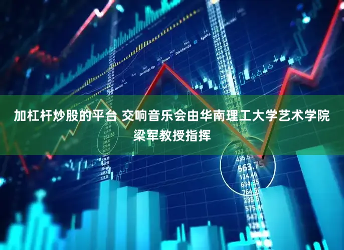 加杠杆炒股的平台 交响音乐会由华南理工大学艺术学院梁军教授指挥