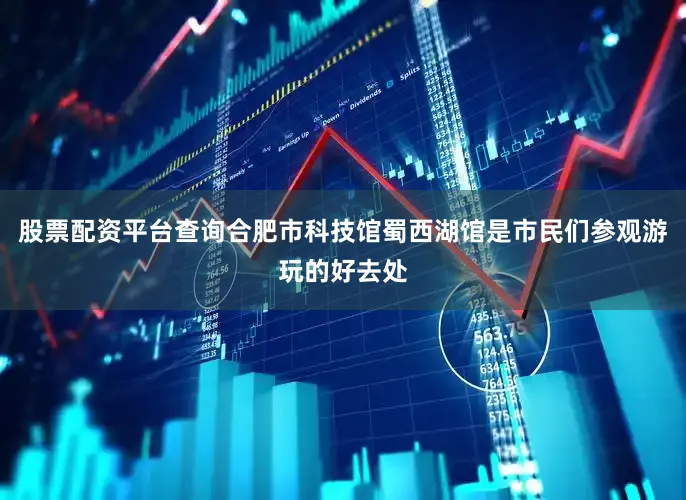 股票配资平台查询合肥市科技馆蜀西湖馆是市民们参观游玩的好去处