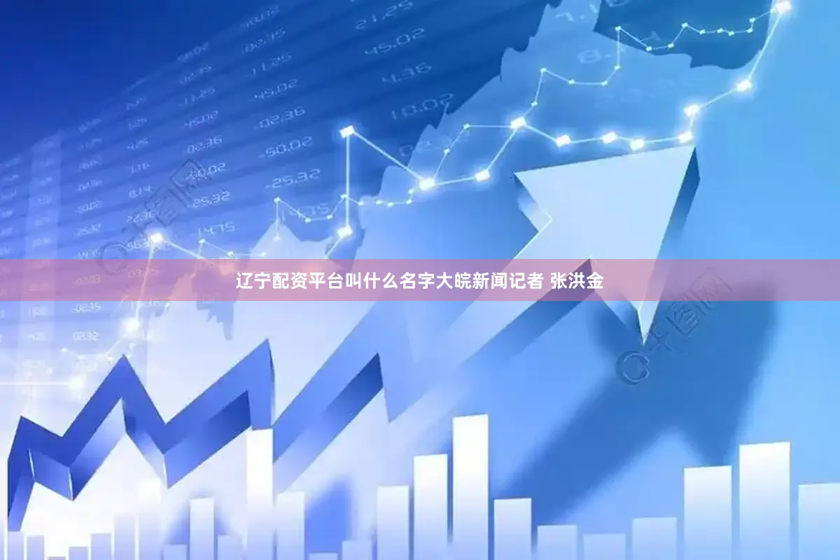 辽宁配资平台叫什么名字大皖新闻记者 张洪金