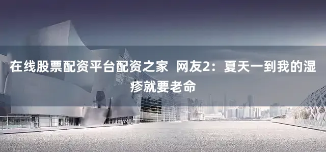 在线股票配资平台配资之家  网友2：夏天一到我的湿疹就要老命