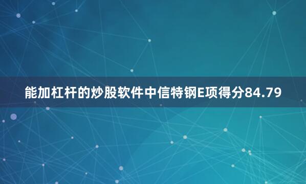 能加杠杆的炒股软件中信特钢E项得分84.79