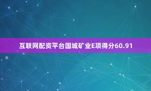 互联网配资平台国城矿业E项得分60.91