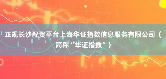 正规长沙配资平台上海华证指数信息服务有限公司（简称“华证指数”）