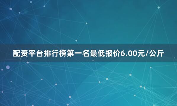配资平台排行榜第一名最低报价6.00元/公斤