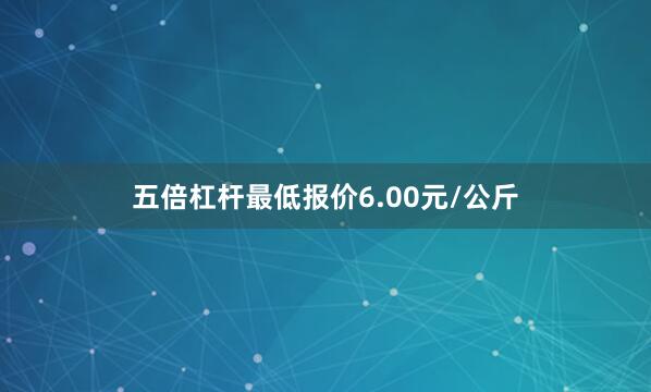 五倍杠杆最低报价6.00元/公斤