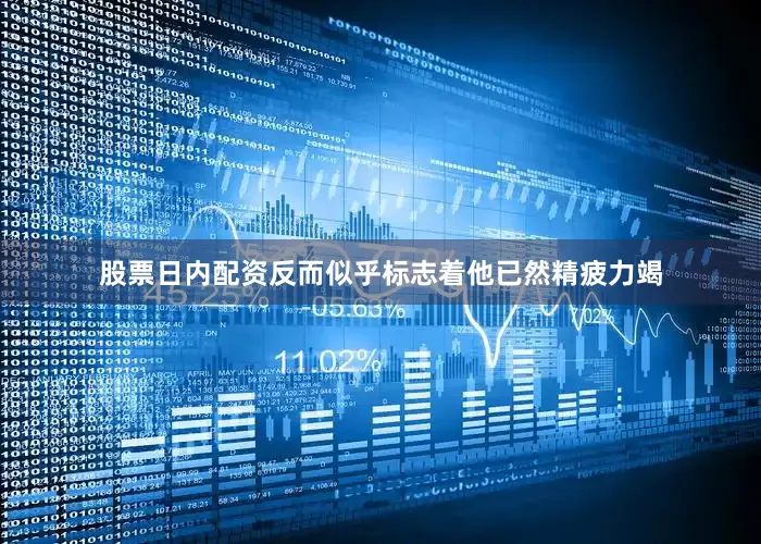 股票日内配资反而似乎标志着他已然精疲力竭