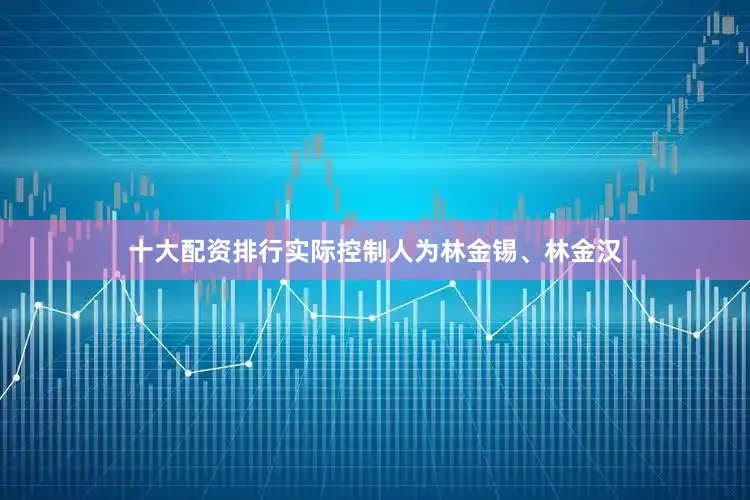 十大配资排行实际控制人为林金锡、林金汉