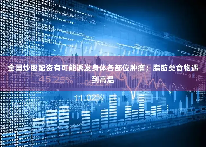全国炒股配资有可能诱发身体各部位肿瘤；脂肪类食物遇到高温