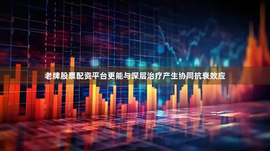 老牌股票配资平台更能与深层治疗产生协同抗衰效应