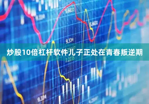 炒股10倍杠杆软件儿子正处在青春叛逆期