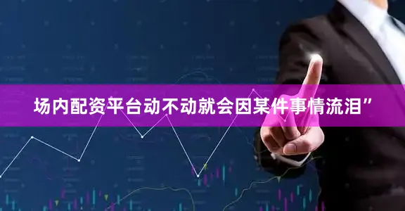 场内配资平台动不动就会因某件事情流泪”