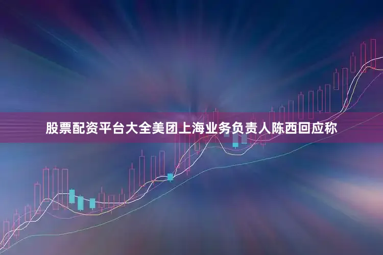 股票配资平台大全美团上海业务负责人陈西回应称