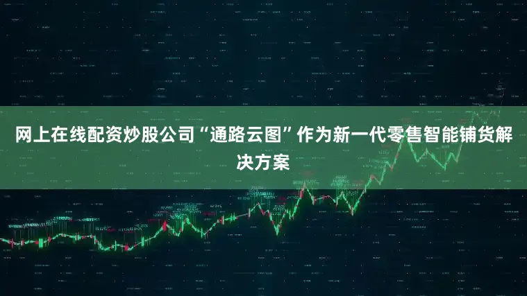 网上在线配资炒股公司“通路云图”作为新一代零售智能铺货解决方案