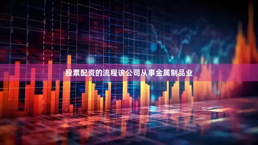 股票配资的流程该公司从事金属制品业