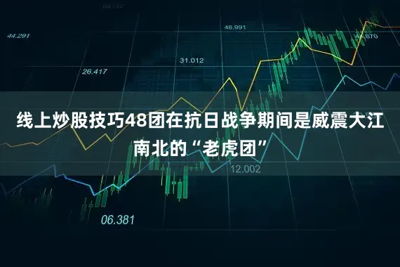 线上炒股技巧48团在抗日战争期间是威震大江南北的“老虎团”
