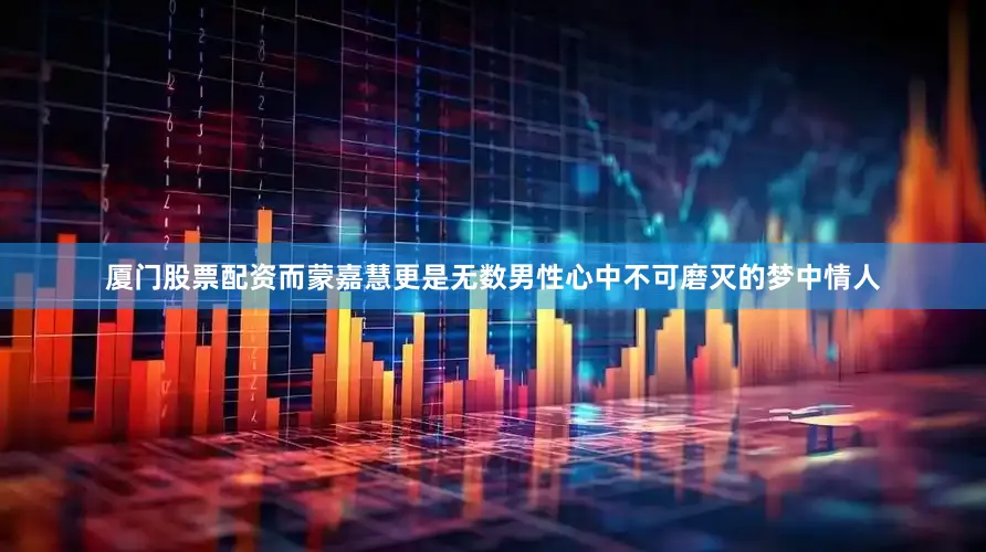 厦门股票配资而蒙嘉慧更是无数男性心中不可磨灭的梦中情人