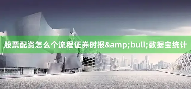 股票配资怎么个流程证券时报&bull;数据宝统计