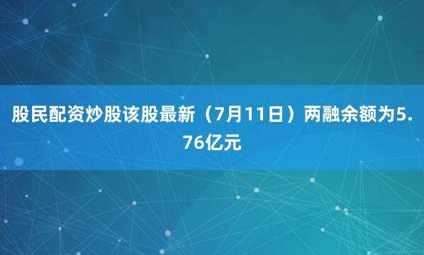 股民配资炒股该股最新（7月11日）两融余额为5.76亿元