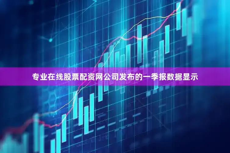 专业在线股票配资网公司发布的一季报数据显示