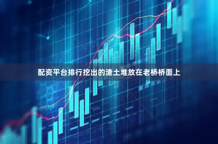 配资平台排行挖出的渣土堆放在老桥桥面上