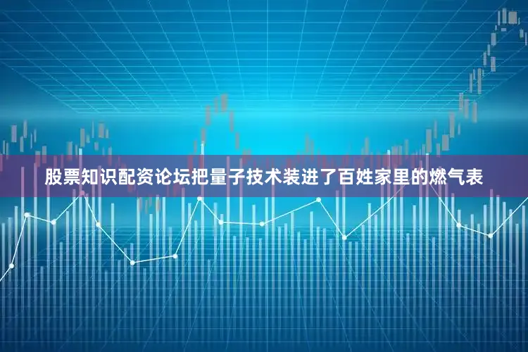 股票知识配资论坛把量子技术装进了百姓家里的燃气表