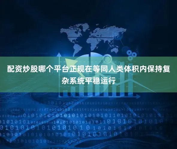 配资炒股哪个平台正规在等同人类体积内保持复杂系统平稳运行
