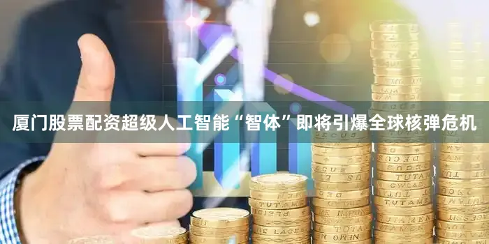 厦门股票配资超级人工智能“智体”即将引爆全球核弹危机