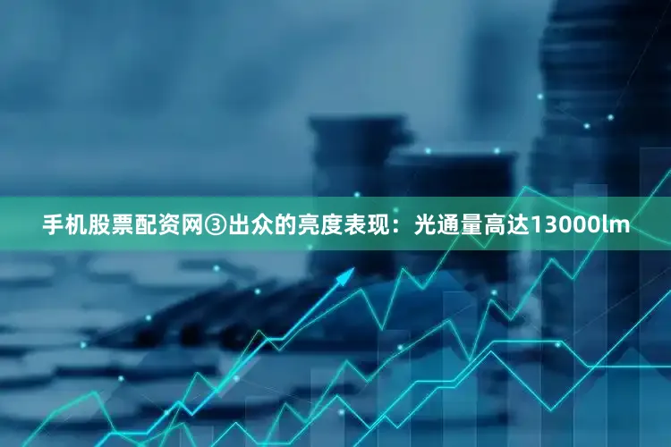 手机股票配资网③出众的亮度表现：光通量高达13000lm
