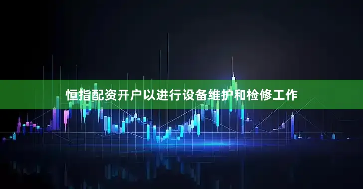 恒指配资开户以进行设备维护和检修工作