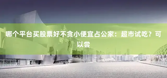 哪个平台买股票好不贪小便宜占公家：超市试吃？可以尝