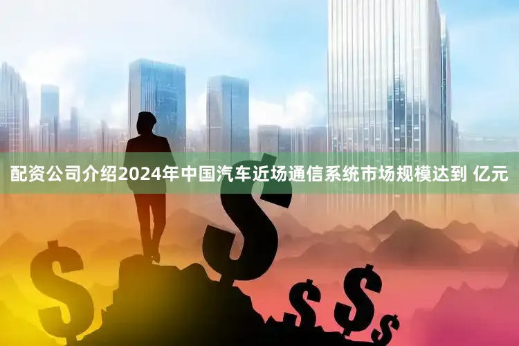 配资公司介绍2024年中国汽车近场通信系统市场规模达到 亿元